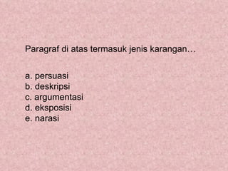 Paragraf di atas termasuk jenis karangan…


a. persuasi
b. deskripsi
c. argumentasi
d. eksposisi
e. narasi
 