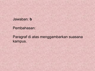 Jawaban: b

Pembahasan:

Paragraf di atas menggambarkan suasana
kampus.
 