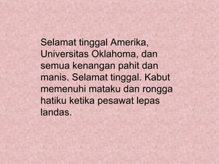 Selamat tinggal Amerika,
Universitas Oklahoma, dan
semua kenangan pahit dan
manis. Selamat tinggal. Kabut
memenuhi mataku dan rongga
hatiku ketika pesawat lepas
landas.
 