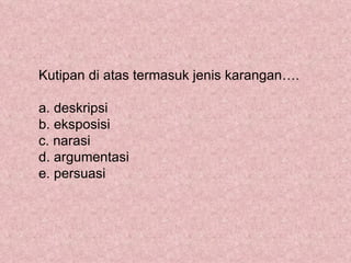 Kutipan di atas termasuk jenis karangan….

a. deskripsi
b. eksposisi
c. narasi
d. argumentasi
e. persuasi
 