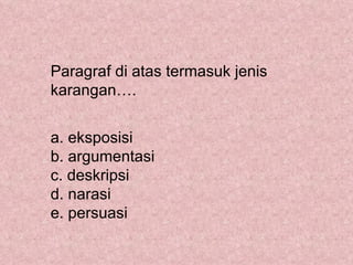 Paragraf di atas termasuk jenis
karangan….


a. eksposisi
b. argumentasi
c. deskripsi
d. narasi
e. persuasi
 