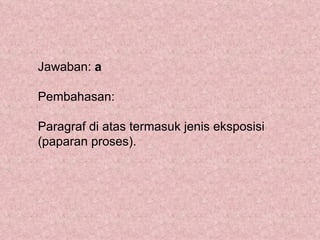 Jawaban: a

Pembahasan:

Paragraf di atas termasuk jenis eksposisi
(paparan proses).
 