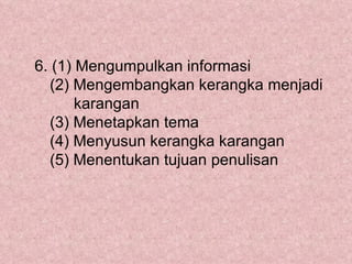 6. (1) Mengumpulkan informasi
  (2) Mengembangkan kerangka menjadi
       karangan
  (3) Menetapkan tema
  (4) Menyusun kerangka karangan
  (5) Menentukan tujuan penulisan
 