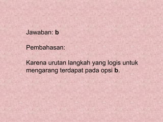 Jawaban: b

Pembahasan:

Karena urutan langkah yang logis untuk
mengarang terdapat pada opsi b.
 