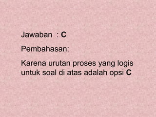 Jawaban : C
Pembahasan:
Karena urutan proses yang logis
untuk soal di atas adalah opsi C
 