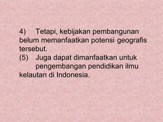 4) Tetapi, kebijakan pembangunan
belum memanfaatkan potensi geografis
tersebut.
(5) Juga dapat dimanfaatkan untuk
     pengembangan pendidikan ilmu
kelautan di Indonesia.
 