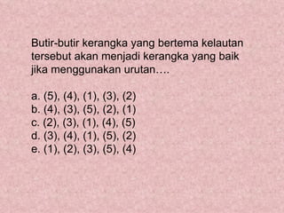 Butir-butir kerangka yang bertema kelautan
tersebut akan menjadi kerangka yang baik
jika menggunakan urutan….

a. (5), (4), (1), (3), (2)
b. (4), (3), (5), (2), (1)
c. (2), (3), (1), (4), (5)
d. (3), (4), (1), (5), (2)
e. (1), (2), (3), (5), (4)
 
