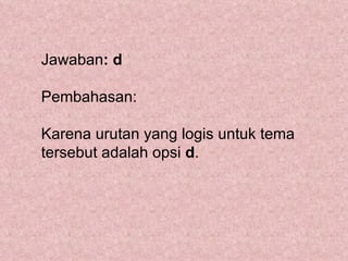 Jawaban: d

Pembahasan:

Karena urutan yang logis untuk tema
tersebut adalah opsi d.
 