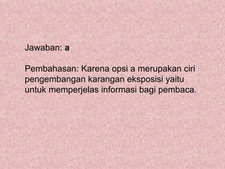 Jawaban: a

Pembahasan: Karena opsi a merupakan ciri
pengembangan karangan eksposisi yaitu
untuk memperjelas informasi bagi pembaca.
 