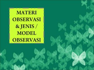 MATERI
OBSERVASI
 & JENIS /
 MODEL
OBSERVASI
 