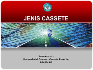 JENIS CASSETE
Kompetensi :
Memperbaiki Compact Cassete Recorder
064.KK.06
 