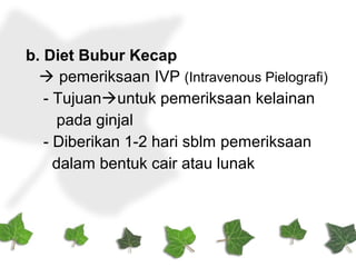 b. Diet Bubur Kecap
 pemeriksaan IVP (Intravenous Pielografi)
- Tujuanuntuk pemeriksaan kelainan
pada ginjal
- Diberikan 1-2 hari sblm pemeriksaan
dalam bentuk cair atau lunak
 