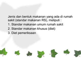 Jenis dan bentuk makanan yang ada di rumah
sakit (standar makanan RS), meliputi :
1. Standar makanan umum rumah sakit
2. Standar makanan khusus (diet)
3. Diet pemeriksaan
 
