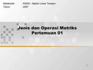 1
Jenis dan Operasi Matriks
Pertemuan 01
Matakuliah : K0034 - Aljabar Linear Terapan
Tahun : 2007
 