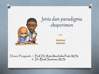 Jenis dan paradigma
eksperimen
Oleh:
Andriani
Dekriati
Dosen Pengasuh: 1. Prof. Dr. Ratu Ilma Indra Putri, M.Si.
2. Dr. Budi Santoso, M.Si
 