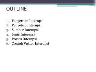 OUTLINE
1. Pengertian Interupsi
2. Penyebab Interupsi
3. Sumber Interupsi
4. Jenis Interupsi
5. Proses Interupsi
6. Contoh Vektor Interupsi
 