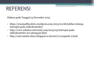 REFERENSI
Diakses pada Tanggal 24 November 2015
• https://yusniaalfisyahrin.wordpress.com/2013/01/08/sekilas-tentang-
interupsi-pada-mikrokontroler/
• http://www.robotics-university.com/2015/03/interupsi-pada-
mikrokontroler-avr-atmega32.html
• http://rani-amalia-elins1.blogspot.co.id/2007/11/sepatah-2.html
 