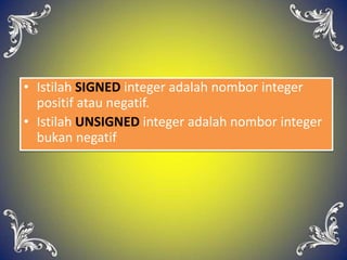• Istilah SIGNED integer adalah nombor integer
positif atau negatif.
• Istilah UNSIGNED integer adalah nombor integer
bukan negatif
 