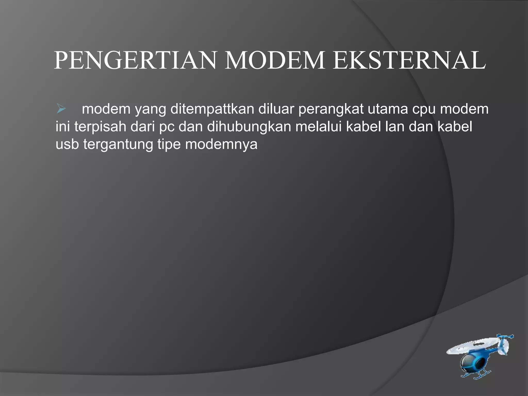  modem yang ditempattkan diluar perangkat utama cpu modem
ini terpisah dari pc dan dihubungkan melalui kabel lan dan kabel
usb tergantung tipe modemnya
PENGERTIAN MODEM EKSTERNAL
 