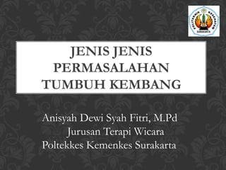 JENIS JENIS
PERMASALAHAN
TUMBUH KEMBANG
Anisyah Dewi Syah Fitri, M.Pd
Jurusan Terapi Wicara
Poltekkes Kemenkes Surakarta
 