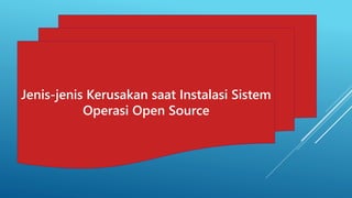 Jenis-jenis Kerusakan saat Instalasi Sistem
Operasi Open Source
 