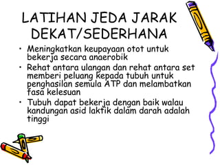 LATIHAN JEDA JARAK DEKAT/SEDERHANA Meningkatkan keupayaan otot untuk bekerja secara anaerobik Rehat antara ulangan dan rehat antara set memberi peluang kepada tubuh untuk penghasilan semula ATP dan melambatkan fasa kelesuan Tubuh dapat bekerja dengan baik walau kandungan asid laktik dalam darah adalah tinggi 