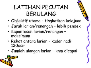 LATIHAN PECUTAN BERULANG Objektif utama – tingkatkan kelajuan  Jarak larian/renangan – lebih pendek Kepantasan larian/renangan – maksimum Rehat antara larian – kadar nadi 120dsm Jumlah ulangan larian – knm dicapai 