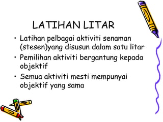 LATIHAN LITAR Latihan pelbagai aktiviti senaman (stesen)yang disusun dalam satu litar Pemilihan aktiviti bergantung kepada objektif Semua aktiviti mesti mempunyai objektif yang sama 