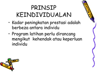 PRINSIP KEINDIVIDUALAN Kadar peningkatan prestasi adalah berbeza antara individu Program latihan perlu dirancang mengikut  kehendak atau keperluan individu 