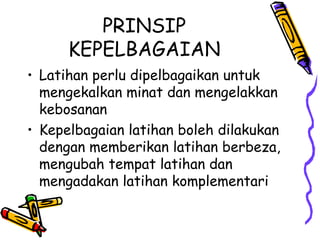PRINSIP KEPELBAGAIAN Latihan perlu dipelbagaikan untuk mengekalkan minat dan mengelakkan kebosanan Kepelbagaian latihan boleh dilakukan dengan memberikan latihan berbeza, mengubah tempat latihan dan mengadakan latihan komplementari 