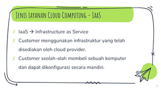 Jenis Layanan Cloud Computing - IaaS
✗ IaaS  Infrastructure as Service
✗ Customer menggunakan infrastruktur yang telah
disediakan oleh cloud provider.
✗ Customer seolah-olah membeli sebuah komputer
dan dapat dikonfigurasi secara mandiri.
6
 