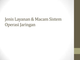 Jenis Layanan & Macam Sistem
Operasi Jaringan

 