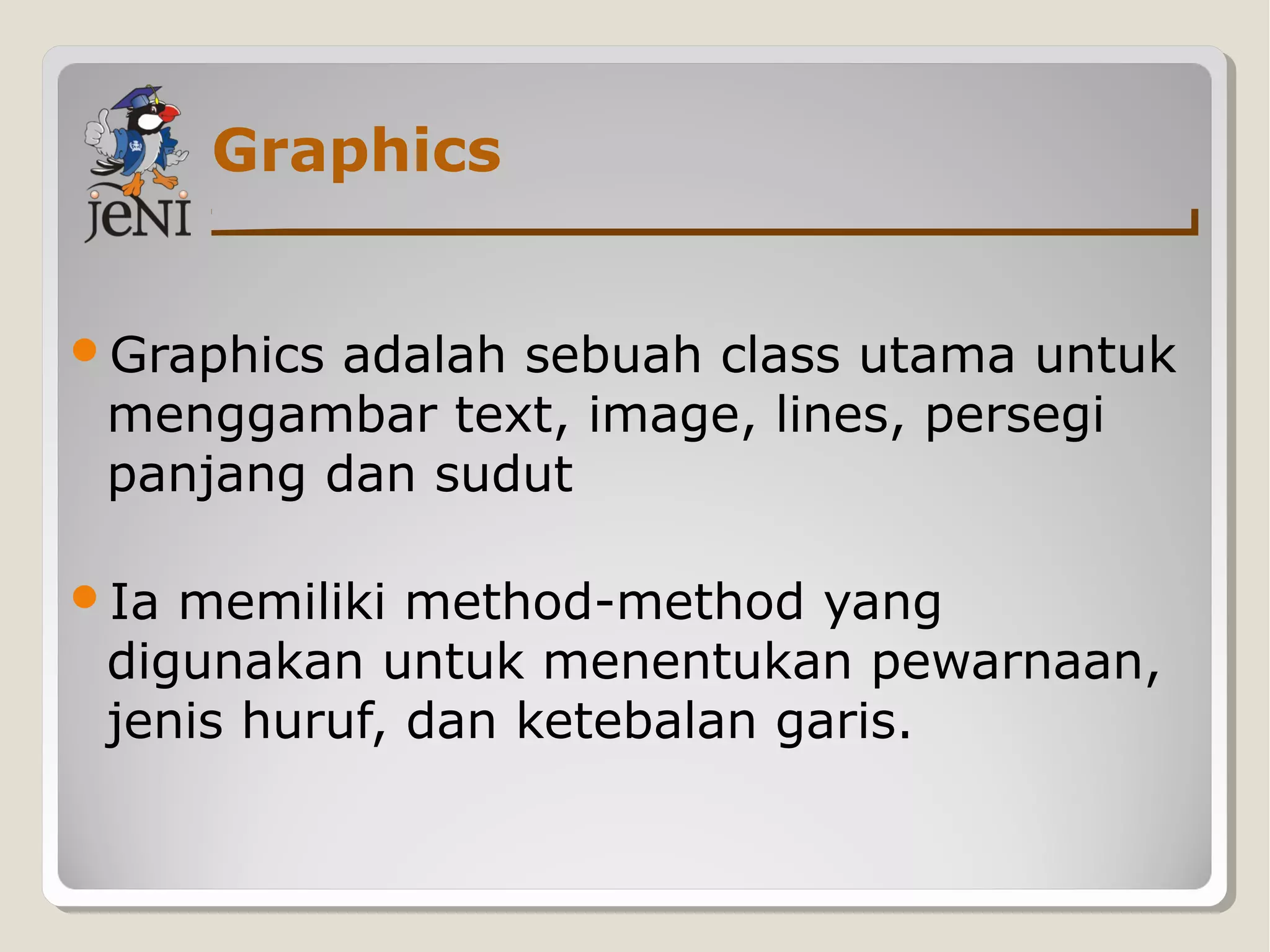 Graphics
Graphics adalah sebuah class utama untuk
menggambar text, image, lines, persegi
panjang dan sudut
Ia memiliki method-method yang
digunakan untuk menentukan pewarnaan,
jenis huruf, dan ketebalan garis.
 