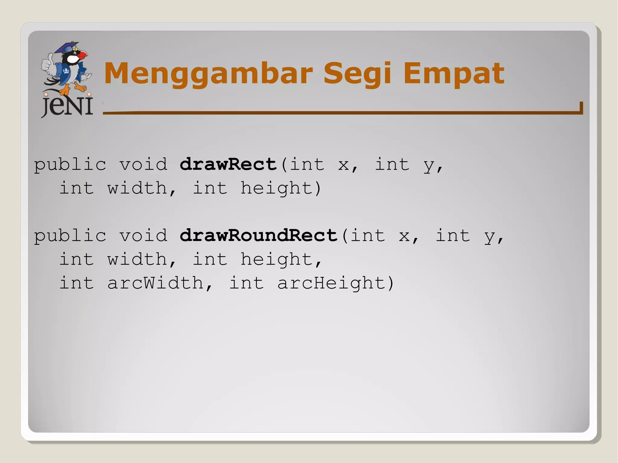 Menggambar Segi Empat
public void drawRect(int x, int y,
int width, int height)
public void drawRoundRect(int x, int y,
int width, int height,
int arcWidth, int arcHeight)
 