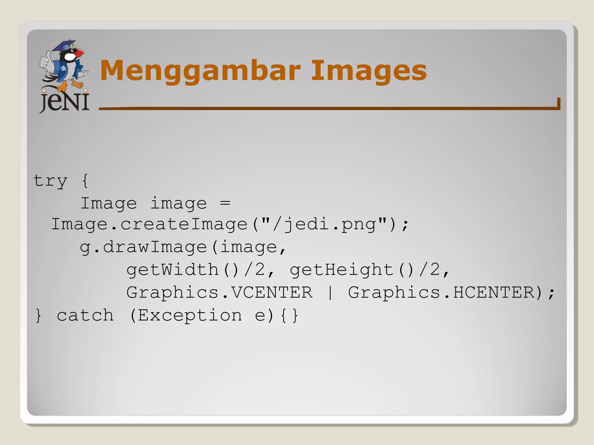 Menggambar Images
try {
Image image =
Image.createImage("/jedi.png");
g.drawImage(image,
getWidth()/2, getHeight()/2,
Graphics.VCENTER | Graphics.HCENTER);
} catch (Exception e){}
 