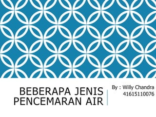 BEBERAPA JENIS
PENCEMARAN AIR
By : Willy Chandra
41615110076
 