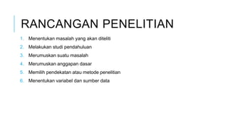 RANCANGAN PENELITIAN
1. Menentukan masalah yang akan diteliti
2. Melakukan studi pendahuluan
3. Merumuskan suatu masalah
4. Merumuskan anggapan dasar
5. Memilih pendekatan atau metode penelitian
6. Menentukan variabel dan sumber data
 