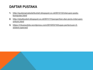 DAFTAR PUSTAKA
1. http://gudangmakalahkuliah.blogspot.co.id/2013/12/interupsi-pada-
komputer.html
2. http://obatbodoh.blogspot.co.id/2011/11/pengertian-dan-jenis-interupsi-
orkom.html
3. https://rikaawalida.wordpress.com/2010/03/18/tugas-pertemuan-2-
sistem-operasi/
 