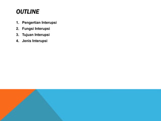 OUTLINE
1. Pengertian Interupsi
2. Fungsi Interupsi
3. Tujuan Interupsi
4. Jenis Interupsi
 