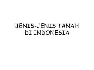 JENIS-JENIS TANAH
DI INDONESIA
 