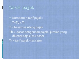 Tarif pajak
 Komponen tarif pajak :
T=Tb xTr
T = besarnya utang pajak
Tb = dasar pengenaan pajak / jumlah yang
dikenai pajak (tax base)
Tr = tarif pajak (tax rate)
 