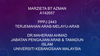MARZIETA BT AZMAN
A142657
PPPJ 2443
TERJEMAHAN ARAB-MELAYU-ARAB
DR.MAHERAM AHMAD
JABATAN PENGAJIAN ARAB & TAMADUN
ISLAM
UNIVERSITI KEBANGSAAN MALAYSIA

 