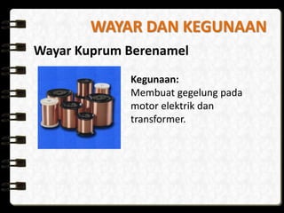 WAYAR DAN KEGUNAAN
Wayar Kuprum Berenamel
Kegunaan:
Membuat gegelung pada
motor elektrik dan
transformer.
 