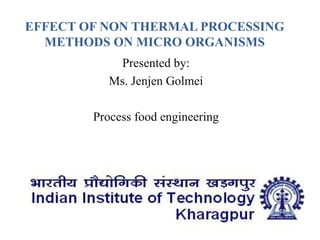 EFFECT OF NON THERMAL PROCESSING
METHODS ON MICRO ORGANISMS
Presented by:
Ms. Jenjen Golmei
Process food engineering
 