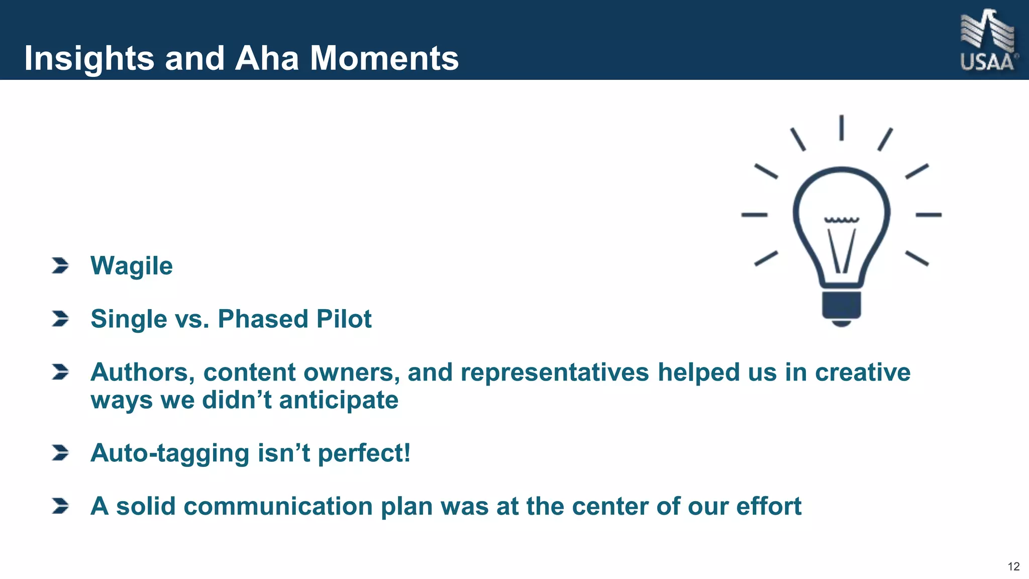 12
Insights and Aha Moments
Wagile
Single vs. Phased Pilot
Authors, content owners, and representatives helped us in creative
ways we didn’t anticipate
Auto-tagging isn’t perfect!
A solid communication plan was at the center of our effort
 