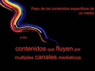 contenidos   que   fluyen   por   multiples   canales   mediaticos Paso de los contenidos especificos de un medio a los 