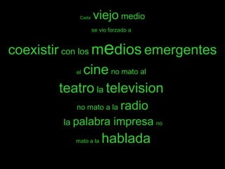 Cada   viejo  medio se vio forzado a   coexistir  con los  m e dios   emergentes el   cine   no mato al   teatro  la  television   no mato a la   radio  la  palabra impresa   no   mato a la   hablada 