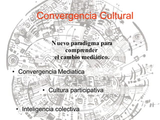 Nuevo paradigma para comprender  el cambio mediático. Convergencia   Mediatica Convergencia Cultural Inteligencia colectiva Cultura participativa 