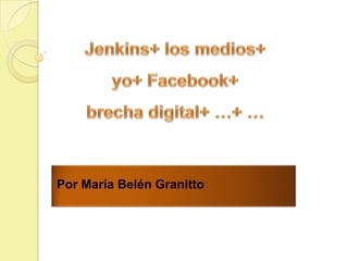 Jenkins+ los medios+  yo+ Facebook+  brecha digital+ …+ … Por María Belén Granitto 