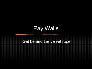 Pay Walls Get behind the velvet rope 
